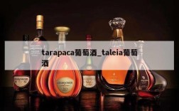 tarapaca葡萄酒_taleia葡萄酒